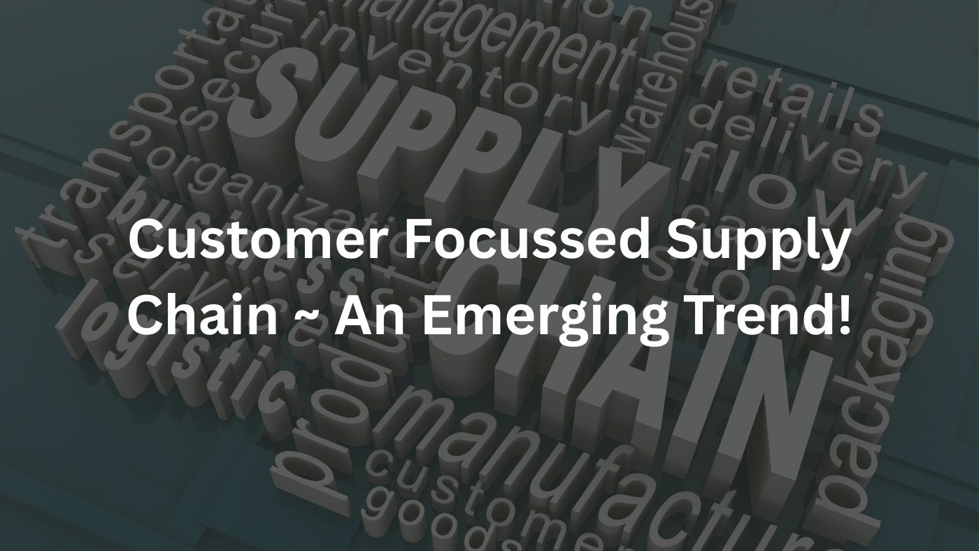 Customer Focussed Supply Chain ~ An Emerging Trend!